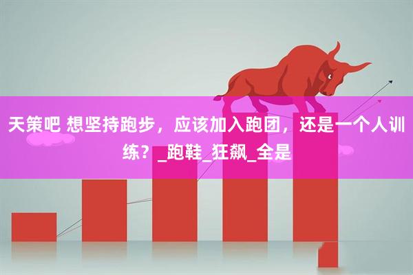 天策吧 想坚持跑步，应该加入跑团，还是一个人训练？_跑鞋_狂飙_全是