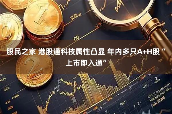 股民之家 港股通科技属性凸显 年内多只A+H股“上市即入通”