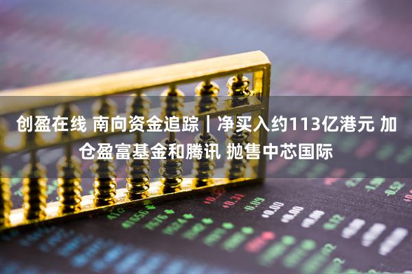 创盈在线 南向资金追踪｜净买入约113亿港元 加仓盈富基金和腾讯 抛售中芯国际