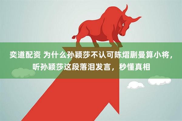 奕道配资 为什么孙颖莎不认可陈熠蒯曼算小将，听孙颖莎这段落泪发言，秒懂真相